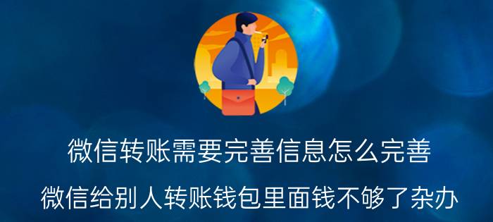 微信转账需要完善信息怎么完善 微信给别人转账钱包里面钱不够了杂办？